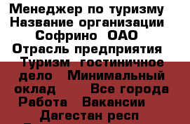 Менеджер по туризму › Название организации ­ Софрино, ОАО › Отрасль предприятия ­ Туризм, гостиничное дело › Минимальный оклад ­ 1 - Все города Работа » Вакансии   . Дагестан респ.,Геологоразведка п.